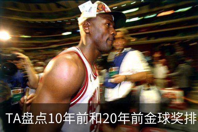 TA盘点10年前和20年前金球奖排名：从意甲风光到西甲制霸